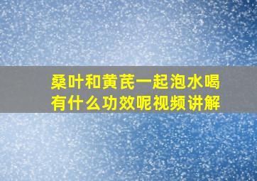 桑叶和黄芪一起泡水喝有什么功效呢视频讲解