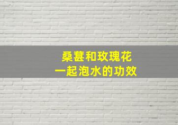 桑葚和玫瑰花一起泡水的功效