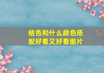 桔色和什么颜色搭配好看又好看图片