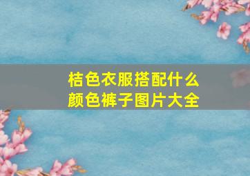 桔色衣服搭配什么颜色裤子图片大全