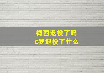 梅西退役了吗c罗退役了什么