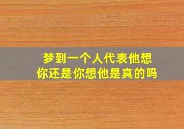 梦到一个人代表他想你还是你想他是真的吗