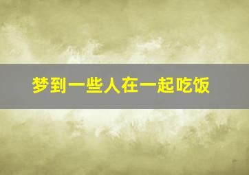 梦到一些人在一起吃饭