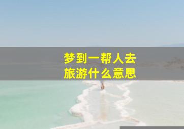 梦到一帮人去旅游什么意思