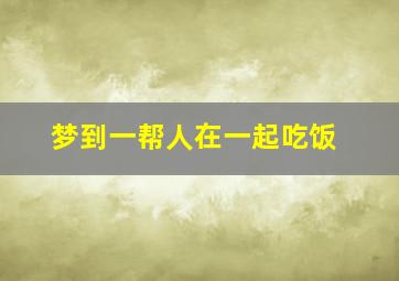 梦到一帮人在一起吃饭