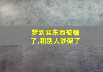 梦到买东西被骗了,和别人吵架了