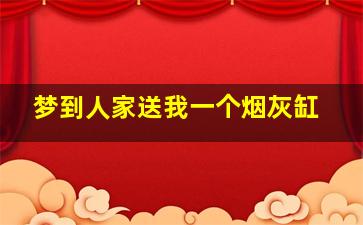 梦到人家送我一个烟灰缸