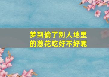 梦到偷了别人地里的葱花吃好不好呢