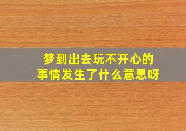 梦到出去玩不开心的事情发生了什么意思呀