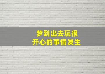 梦到出去玩很开心的事情发生