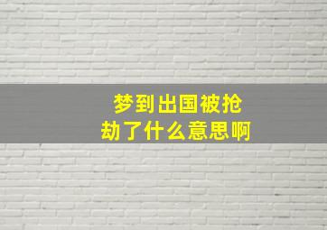 梦到出国被抢劫了什么意思啊