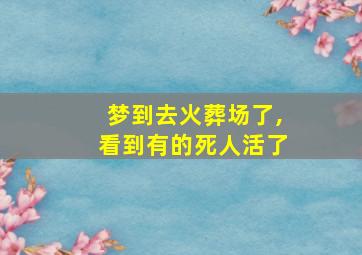 梦到去火葬场了,看到有的死人活了