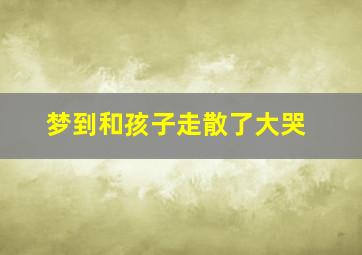 梦到和孩子走散了大哭