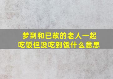 梦到和已故的老人一起吃饭但没吃到饭什么意思