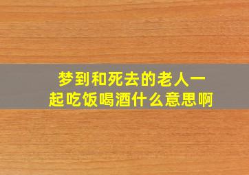 梦到和死去的老人一起吃饭喝酒什么意思啊