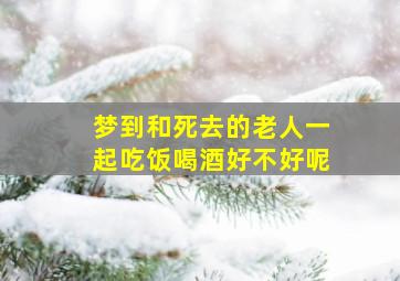 梦到和死去的老人一起吃饭喝酒好不好呢