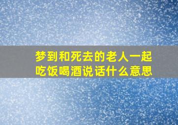 梦到和死去的老人一起吃饭喝酒说话什么意思