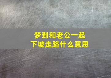 梦到和老公一起下坡走路什么意思