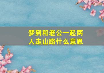 梦到和老公一起两人走山路什么意思