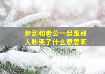 梦到和老公一起跟别人吵架了什么意思啊