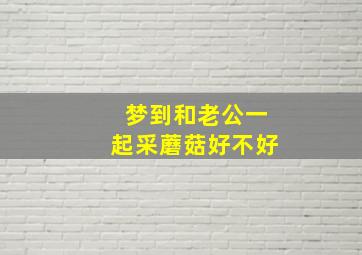 梦到和老公一起采蘑菇好不好