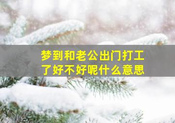 梦到和老公出门打工了好不好呢什么意思