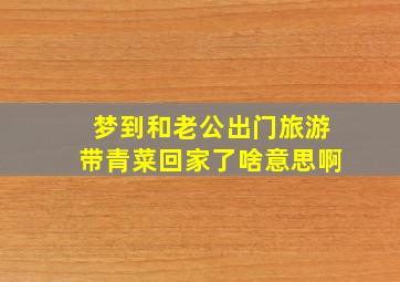 梦到和老公出门旅游带青菜回家了啥意思啊