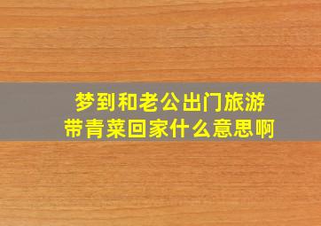 梦到和老公出门旅游带青菜回家什么意思啊