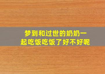 梦到和过世的奶奶一起吃饭吃饭了好不好呢