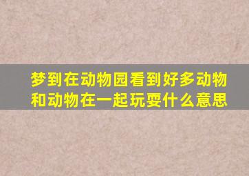 梦到在动物园看到好多动物和动物在一起玩耍什么意思