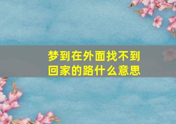 梦到在外面找不到回家的路什么意思