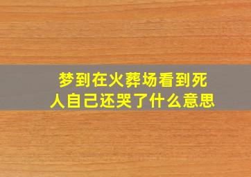 梦到在火葬场看到死人自己还哭了什么意思