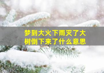 梦到大火下雨灭了大树倒下来了什么意思