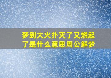 梦到大火扑灭了又燃起了是什么意思周公解梦