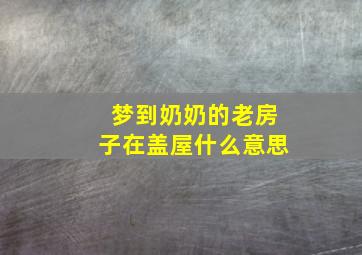 梦到奶奶的老房子在盖屋什么意思