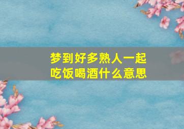 梦到好多熟人一起吃饭喝酒什么意思