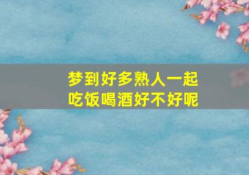 梦到好多熟人一起吃饭喝酒好不好呢