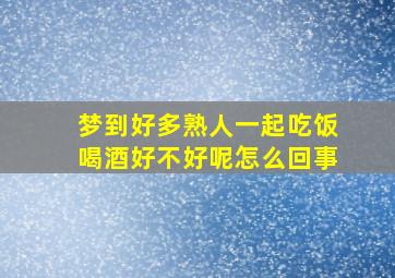 梦到好多熟人一起吃饭喝酒好不好呢怎么回事