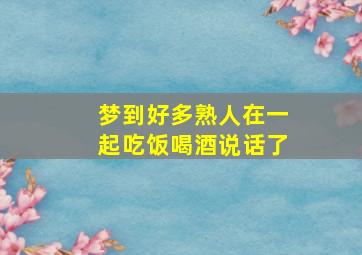 梦到好多熟人在一起吃饭喝酒说话了