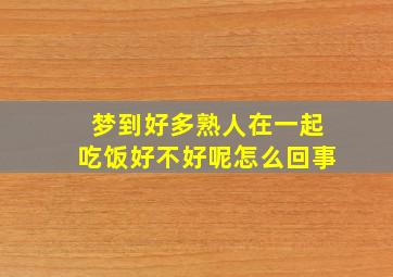 梦到好多熟人在一起吃饭好不好呢怎么回事