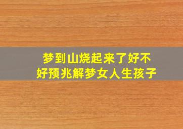 梦到山烧起来了好不好预兆解梦女人生孩子