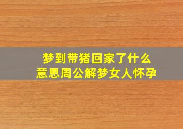 梦到带猪回家了什么意思周公解梦女人怀孕