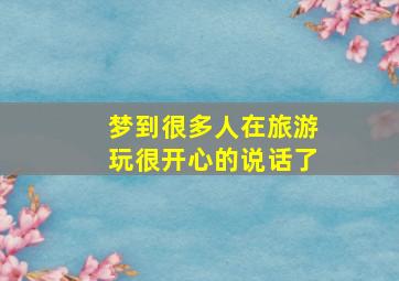 梦到很多人在旅游玩很开心的说话了