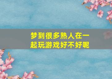 梦到很多熟人在一起玩游戏好不好呢