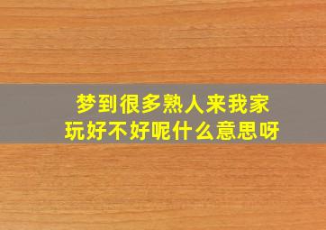 梦到很多熟人来我家玩好不好呢什么意思呀