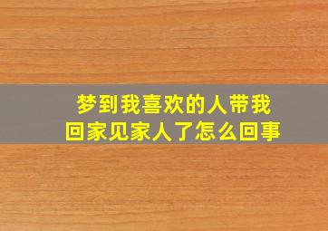 梦到我喜欢的人带我回家见家人了怎么回事