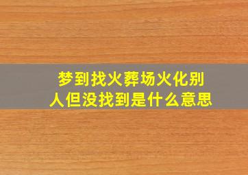 梦到找火葬场火化别人但没找到是什么意思