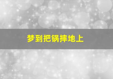 梦到把锅摔地上