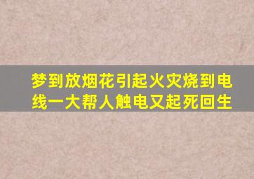 梦到放烟花引起火灾烧到电线一大帮人触电又起死回生