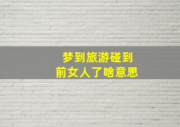 梦到旅游碰到前女人了啥意思